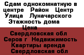 Сдам однокомнатную в центре › Район ­ Центр › Улица ­ Луначарского › Этажность дома ­ 5 › Цена ­ 1 000 - Свердловская обл., Серов г. Недвижимость » Квартиры аренда   . Свердловская обл.,Серов г.